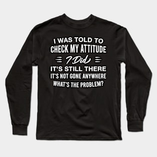 I Was Told to Check My Attitude I Did It's Still There Funny Saying Long Sleeve T-Shirt